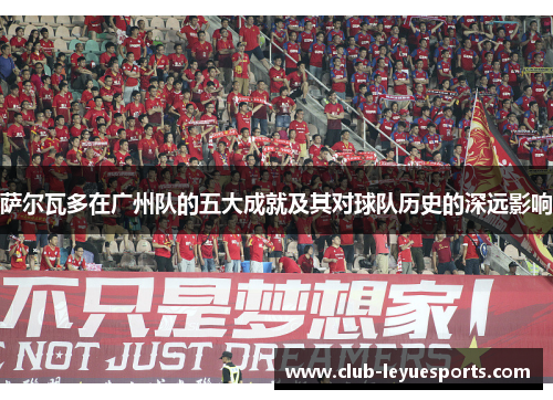 萨尔瓦多在广州队的五大成就及其对球队历史的深远影响 萨尔瓦多在广州队的五大成就及其对球队历史的深远影响