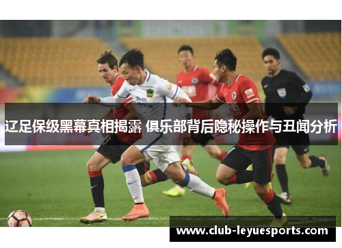 辽足保级黑幕真相揭露 俱乐部背后隐秘操作与丑闻分析