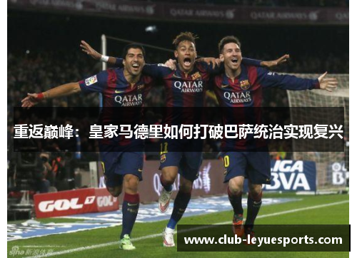 重返巅峰:皇家马德里如何打破巴萨统治实现复兴 重返巅峰:皇家马德里如何打破巴萨统治实现复兴