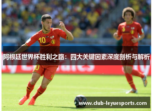 阿根廷世界杯胜利之路:四大关键因素深度剖析与解析 阿根廷世界杯胜利之路:四大关键因素深度剖析与解析