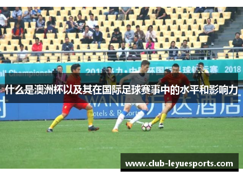 什么是澳洲杯以及其在国际足球赛事中的水平和影响力