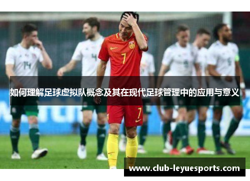 如何理解足球虚拟队概念及其在现代足球管理中的应用与意义