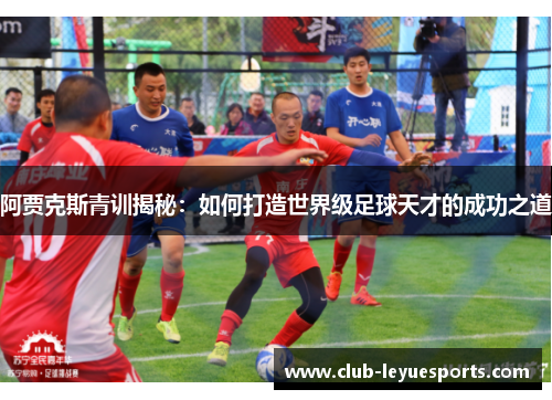 阿贾克斯青训揭秘：如何打造世界级足球天才的成功之道