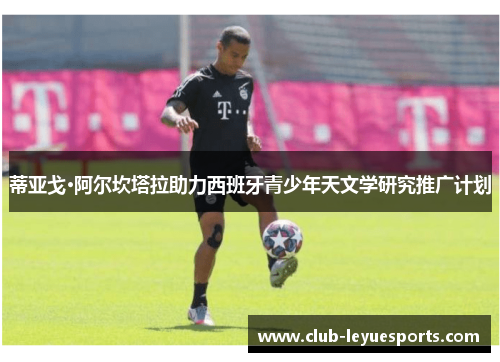 蒂亚戈·阿尔坎塔拉助力西班牙青少年天文学研究推广计划