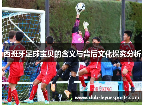 西班牙足球宝贝的含义与背后文化探究分析