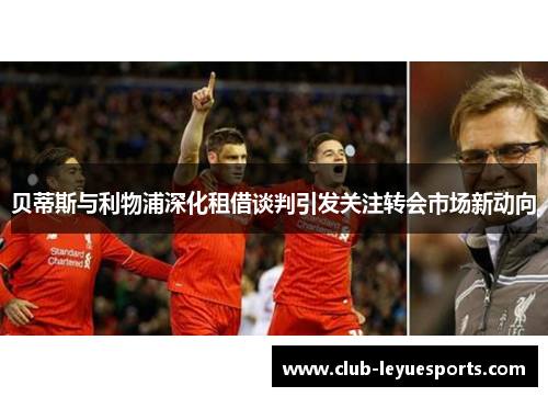 贝蒂斯与利物浦深化租借谈判引发关注转会市场新动向