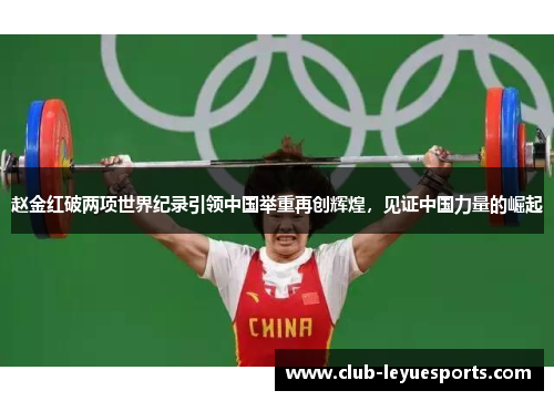 赵金红破两项世界纪录引领中国举重再创辉煌，见证中国力量的崛起