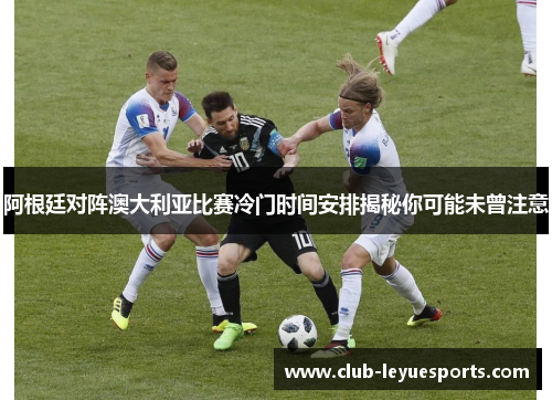 阿根廷对阵澳大利亚比赛冷门时间安排揭秘你可能未曾注意