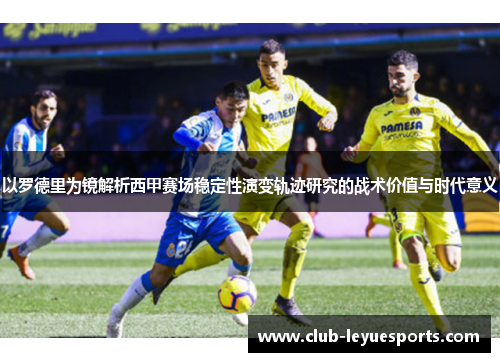 以罗德里为镜解析西甲赛场稳定性演变轨迹研究的战术价值与时代意义 以罗德里为镜解析西甲赛场稳定性演变轨迹研究的战术价值与时代意义