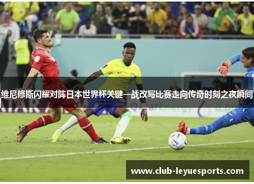 维尼修斯闪耀对阵日本世界杯关键一战改写比赛走向传奇时刻之夜瞬间 维尼修斯闪耀对阵日本世界杯关键一战改写比赛走向传奇时刻之夜瞬间