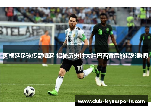 阿根廷足球传奇崛起 揭秘历史性大胜巴西背后的精彩瞬间