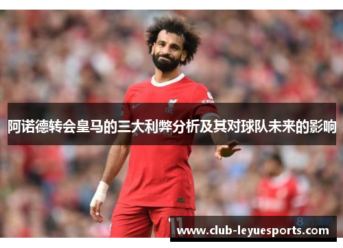 阿诺德转会皇马的三大利弊分析及其对球队未来的影响
