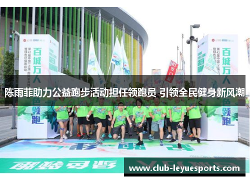 陈雨菲助力公益跑步活动担任领跑员 引领全民健身新风潮