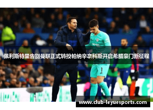 佩利斯特里告别曼联正式转投帕纳辛奈科斯开启希腊豪门新征程 佩利斯特里告别曼联正式转投帕纳辛奈科斯开启希腊豪门新征程