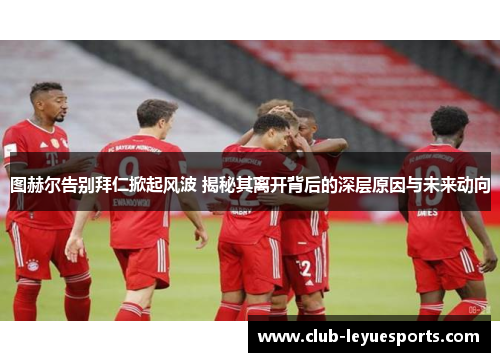 图赫尔告别拜仁掀起风波 揭秘其离开背后的深层原因与未来动向