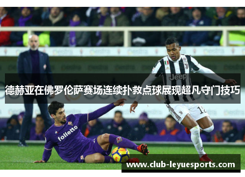 德赫亚在佛罗伦萨赛场连续扑救点球展现超凡守门技巧 德赫亚在佛罗伦萨赛场连续扑救点球展现超凡守门技巧