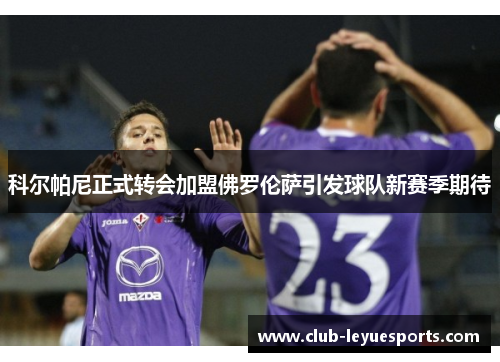 科尔帕尼正式转会加盟佛罗伦萨引发球队新赛季期待