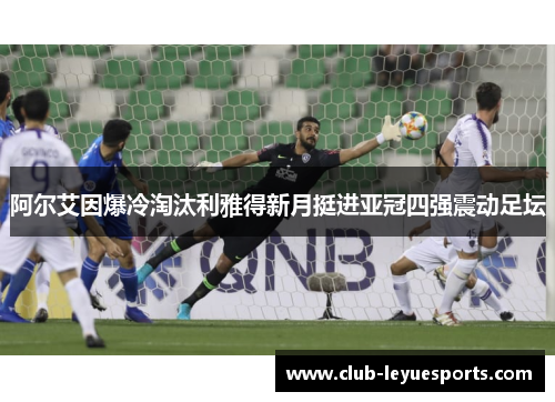 阿尔艾因爆冷淘汰利雅得新月挺进亚冠四强震动足坛