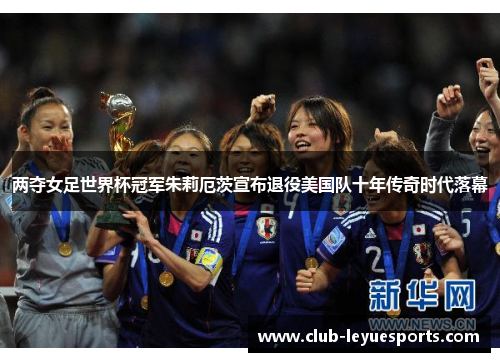 两夺女足世界杯冠军朱莉厄茨宣布退役美国队十年传奇时代落幕