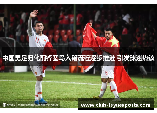 中国男足归化前锋塞鸟入籍流程逐步推进 引发球迷热议